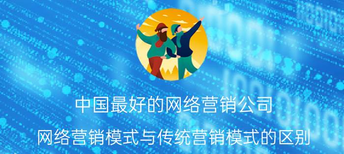 中国最好的网络营销公司 网络营销模式与传统营销模式的区别？